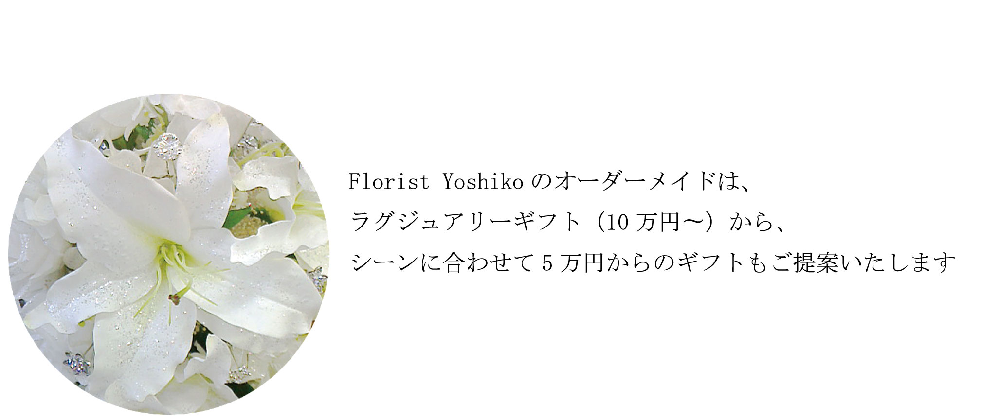 Florist Yoshikoのオーダーメイドは、ラグジュアリーギフト（10万円〜）から、シーンに合わせて5万円からのギフトもご提案いたします